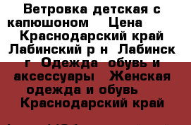 Ветровка детская с капюшоном  › Цена ­ 500 - Краснодарский край, Лабинский р-н, Лабинск г. Одежда, обувь и аксессуары » Женская одежда и обувь   . Краснодарский край